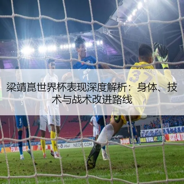 梁靖崑世界杯表现深度解析:身体、技术与战术改进路线