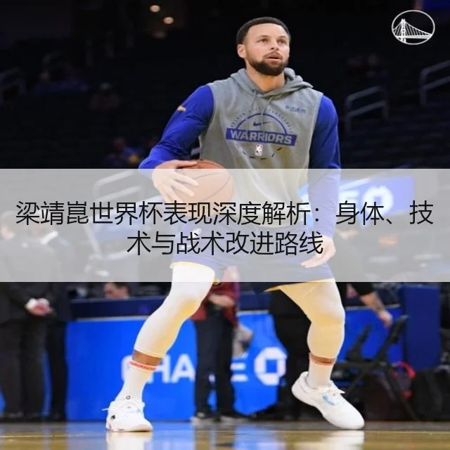 梁靖崑世界杯表现深度解析：身体、技术与战术改进路线